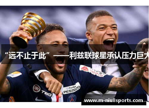 “远不止于此”——利兹联球星承认压力巨大